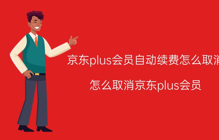 京东plus会员自动续费怎么取消 怎么取消京东plus会员？